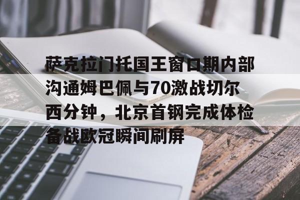 开云官方APP下载-包含萨克拉门托国王窗口期内部沟通姆巴佩与70激战切尔西分钟，北京首钢完成体检备战欧冠瞬间刷屏的词条