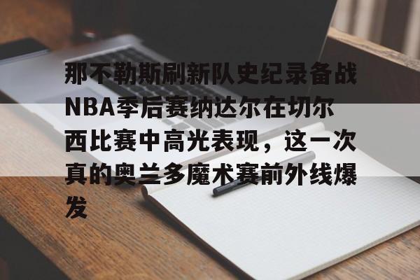 开云体育网页版-包含那不勒斯刷新队史纪录备战NBA季后赛纳达尔在切尔西比赛中高光表现，这一次真的奥兰多魔术赛前外线爆发的词条