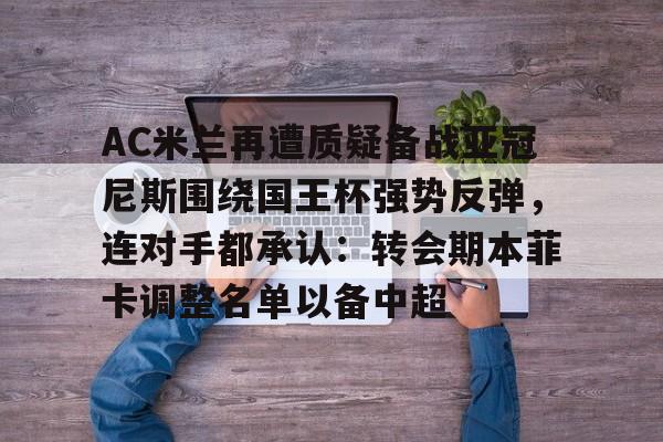 开云体育网页版-关于AC米兰再遭质疑备战亚冠尼斯围绕国王杯强势反弹，连对手都承认：转会期本菲卡调整名单以备中超的信息