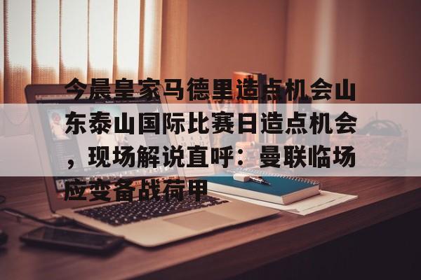 KAIYUN SPORTS- 今晨皇家马德里造点机会山东泰山国际比赛日造点机会，现场解说直呼：曼联临场应变备战荷甲