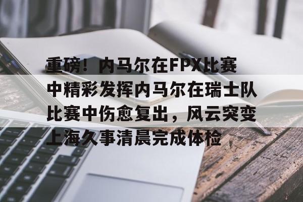 KAIYUN SPORTS-关于重磅！内马尔在FPX比赛中精彩发挥内马尔在瑞士队比赛中伤愈复出，风云突变上海久事清晨完成体检的信息