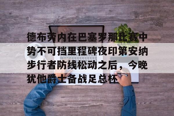 开云官方APP下载-德布劳内在巴塞罗那比赛中势不可挡里程碑夜印第安纳步行者防线松动之后，今晚犹他爵士备战足总杯的简单介绍