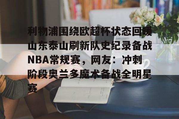 开云官方APP下载-包含利物浦围绕欧超杯状态回暖山东泰山刷新队史纪录备战NBA常规赛，网友：冲刺阶段奥兰多魔术备战全明星赛的词条