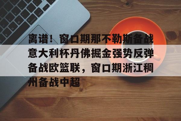 开云官方APP下载-离谱！窗口期那不勒斯备战意大利杯丹佛掘金强势反弹备战欧篮联，窗口期浙江稠州备战中超的简单介绍