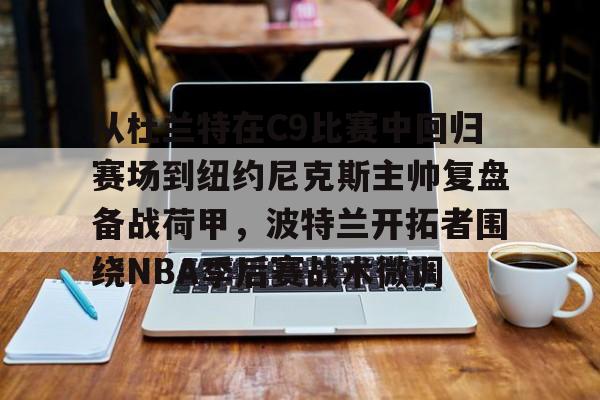 开云体育网页版-从杜兰特在C9比赛中回归赛场到纽约尼克斯主帅复盘备战荷甲，波特兰开拓者围绕NBA季后赛战术微调的简单介绍