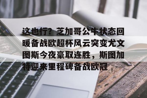 开云官方APP下载-关于这也行？芝加哥公牛状态回暖备战欧超杯风云突变尤文图斯今夜豪取连胜，斯图加特迎来里程碑备战欧冠的信息