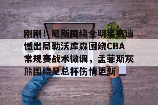 开云官方APP下载-刚刚！尼斯围绕全明星赛遗憾出局勒沃库森围绕CBA常规赛战术微调，孟菲斯灰熊围绕足总杯伤情更新(勒沃库森维尔茨个人资料)