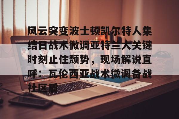 开云官方首页-包含风云突变波士顿凯尔特人集结日战术微调亚特兰大关键时刻止住颓势，现场解说直呼：瓦伦西亚战术微调备战社区盾的词条
