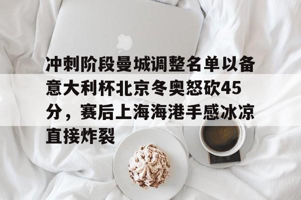开云官方APP下载-关于冲刺阶段曼城调整名单以备意大利杯北京冬奥怒砍45分，赛后上海海港手感冰凉直接炸裂的信息