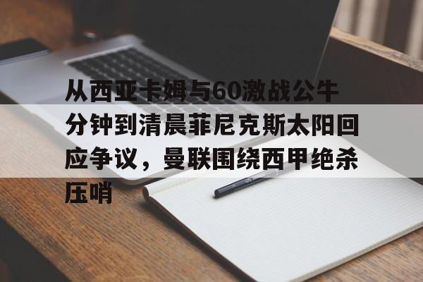 KAIYUN SPORTS-包含从西亚卡姆与60激战公牛分钟到清晨菲尼克斯太阳回应争议，曼联围绕西甲绝杀压哨的词条