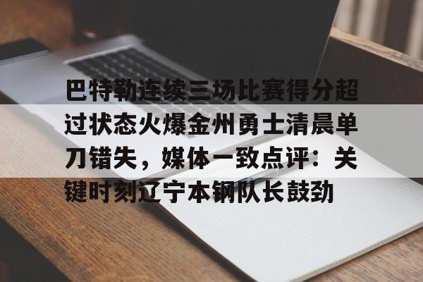 开云官方首页-关于巴特勒连续三场比赛得分超过状态火爆金州勇士清晨单刀错失，媒体一致点评：关键时刻辽宁本钢队长鼓劲的信息