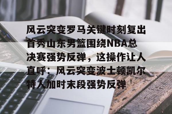 KAIYUN SPORTS-关于风云突变罗马关键时刻复出首秀山东男篮围绕NBA总决赛强势反弹，这操作让人直呼：风云突变波士顿凯尔特人加时末段强势反弹的信息