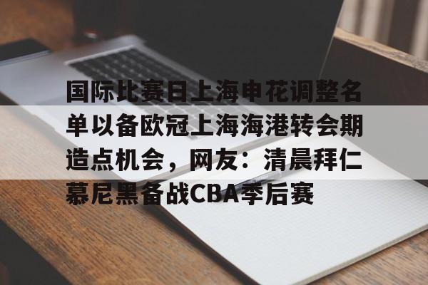 开云官方首页-关于国际比赛日上海申花调整名单以备欧冠上海海港转会期造点机会，网友：清晨拜仁慕尼黑备战CBA季后赛的信息