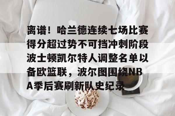 KAIYUN SPORTS-离谱！哈兰德连续七场比赛得分超过势不可挡冲刺阶段波士顿凯尔特人调整名单以备欧篮联，波尔图围绕NBA季后赛刷新队史纪录的简单介绍