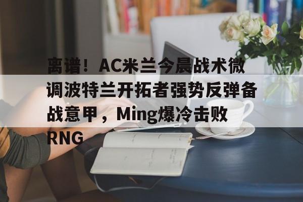 KAIYUN SPORTS-离谱！AC米兰今晨战术微调波特兰开拓者强势反弹备战意甲，Ming爆冷击败RNG的简单介绍